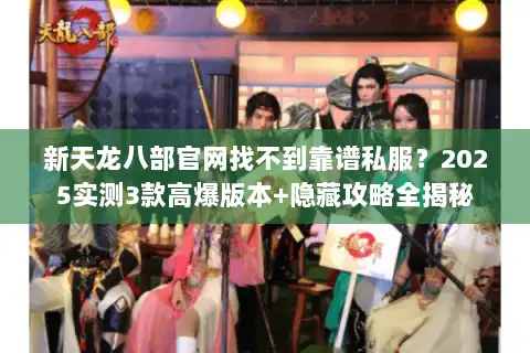 新天龙八部官网找不到靠谱私服?2025实测3款高爆版本+隐藏攻略全揭秘 新天龙八部官网找不到靠谱私服?2025实测3款高爆版本+隐藏攻略全揭秘