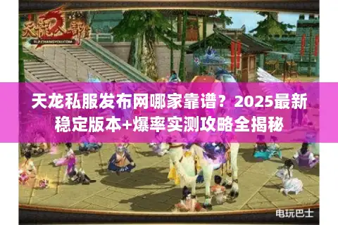 天龙私服发布网哪家靠谱?2025最新稳定版本+爆率实测攻略全揭秘 天龙私服发布网哪家靠谱?2025最新稳定版本+爆率实测攻略全揭秘