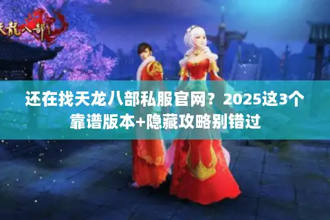 还在找天龙八部私服官网?2025这3个靠谱版本+隐藏攻略别错过 还在找天龙八部私服官网?2025这3个靠谱版本+隐藏攻略别错过