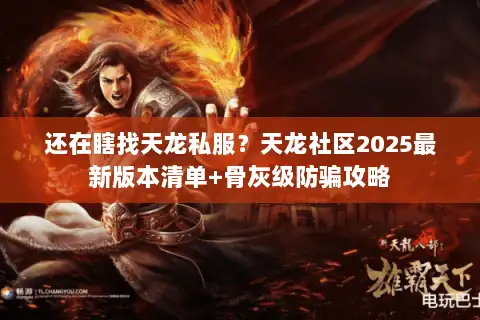 还在瞎找天龙私服？天龙社区2025最新版本清单+骨灰级防骗攻略