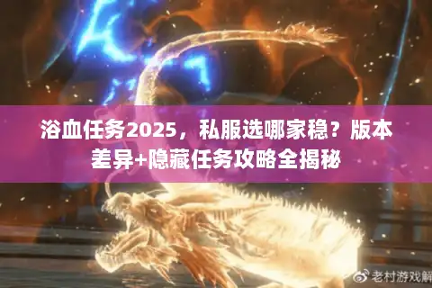 浴血任务2025，私服选哪家稳？版本差异+隐藏任务攻略全揭秘