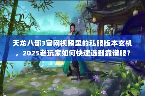 天龙八部3官网视频里的私服版本玄机，2025老玩家如何快速选到靠谱服？