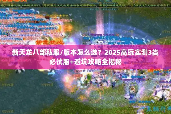 新天龙八部私服/版本怎么选?2025高玩实测3类必试服+避坑攻略全揭秘 新天龙八部私服/版本怎么选?2025高玩实测3类必试服+避坑攻略全揭秘