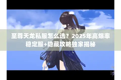 至尊天龙私服怎么选?2025年高爆率稳定服+隐藏攻略独家揭秘 至尊天龙私服怎么选?2025年高爆率稳定服+隐藏攻略独家揭秘