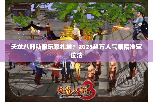 天龙八部私服玩家扎堆?2025超万人气服精准定位法 天龙八部私服玩家扎堆?2025超万人气服精准定位法