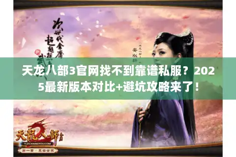 天龙八部3官网找不到靠谱私服？2025最新版本对比+避坑攻略来了！