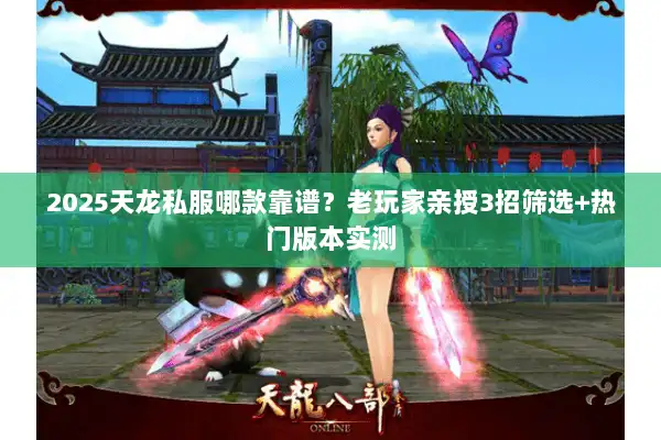 2025天龙私服哪款靠谱？老玩家亲授3招筛选+热门版本实测