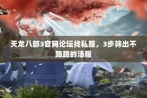 天龙八部3官网论坛找私服，3步筛出不跑路的活服