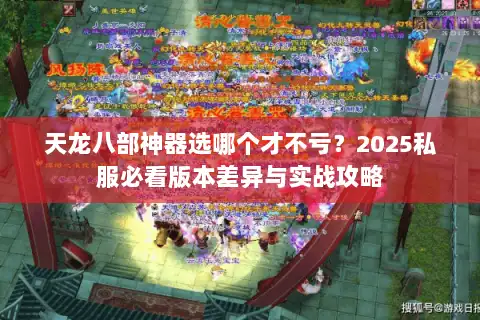 天龙八部神器选哪个才不亏？2025私服必看版本差异与实战攻略