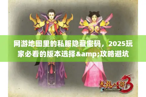 网游地图里的私服隐藏密码,2025玩家必看的版本选择&攻略避坑 网游地图里的私服隐藏密码,2025玩家必看的版本选择&攻略避坑