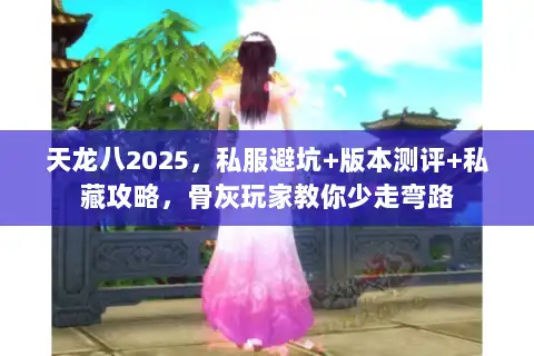 天龙八2025,私服避坑+版本测评+私藏攻略,骨灰玩家教你少走弯路 天龙八2025,私服避坑+版本测评+私藏攻略,骨灰玩家教你少走弯路