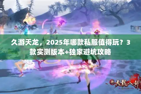 久游天龙，2025年哪款私服值得玩？3款实测版本+独家避坑攻略