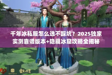 千年冰私服怎么选不踩坑？2025独家实测靠谱版本+隐藏冰窟攻略全揭秘