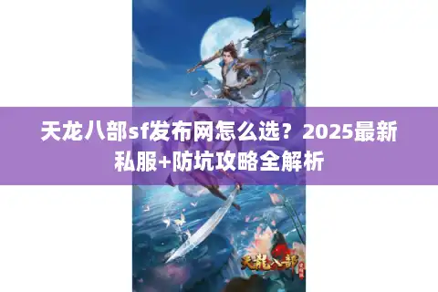 天龙八部sf发布网怎么选?2025最新私服+防坑攻略全解析 天龙八部sf发布网怎么选?2025最新私服+防坑攻略全解析