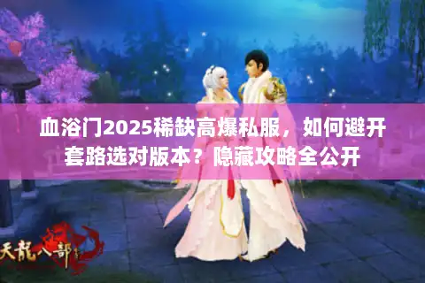 血浴门2025稀缺高爆私服，如何避开套路选对版本？隐藏攻略全公开