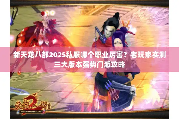 新天龙八部2025私服哪个职业厉害？老玩家实测三大版本强势门派攻略