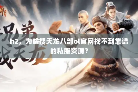 h2，为啥搜天龙八部ol官网找不到靠谱的私服资源？