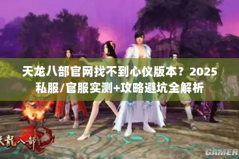 天龙八部官网找不到心仪版本?2025私服/官服实测+攻略避坑全解析 天龙八部官网找不到心仪版本?2025私服/官服实测+攻略避坑全解析