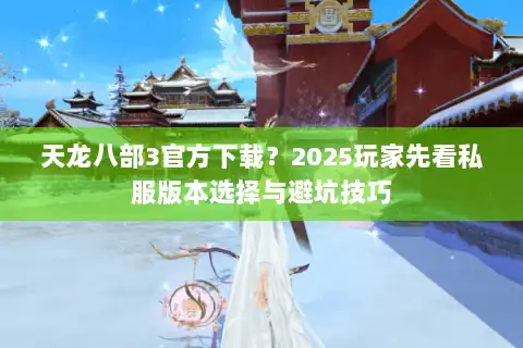 天龙八部3官方下载？2025玩家先看私服版本选择与避坑技巧