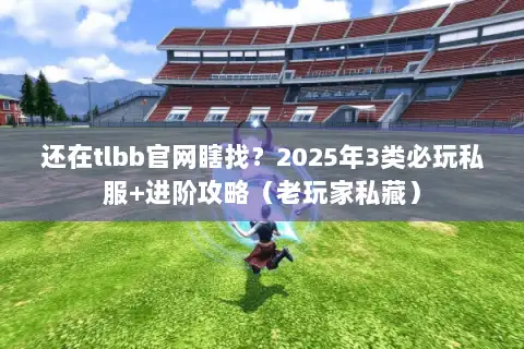 还在tlbb官网瞎找？2025年3类必玩私服+进阶攻略（老玩家私藏）