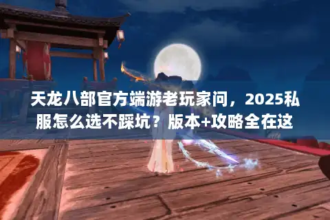 天龙八部官方端游老玩家问，2025私服怎么选不踩坑？版本+攻略全在这