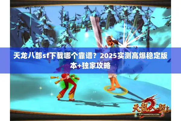 天龙八部sf下载哪个靠谱?2025实测高爆稳定版本+独家攻略 天龙八部sf下载哪个靠谱?2025实测高爆稳定版本+独家攻略