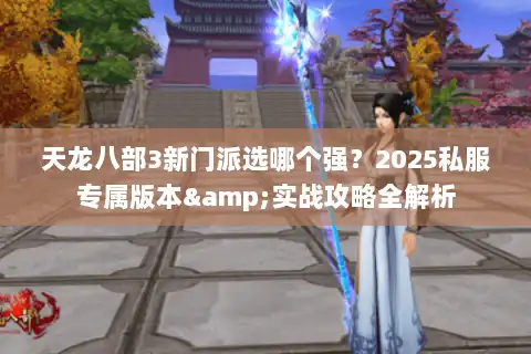 天龙八部3新门派选哪个强？2025私服专属版本&实战攻略全解析