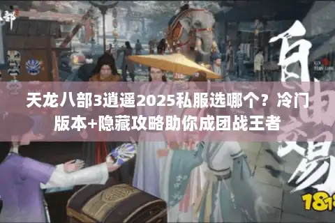 天龙八部3逍遥2025私服选哪个？冷门版本+隐藏攻略助你成团战王者