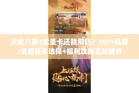 天龙八部3武圣卡还能用吗?2025私服/官服版本选择+福利攻略实战解析 天龙八部3武圣卡还能用吗?2025私服/官服版本选择+福利攻略实战解析
