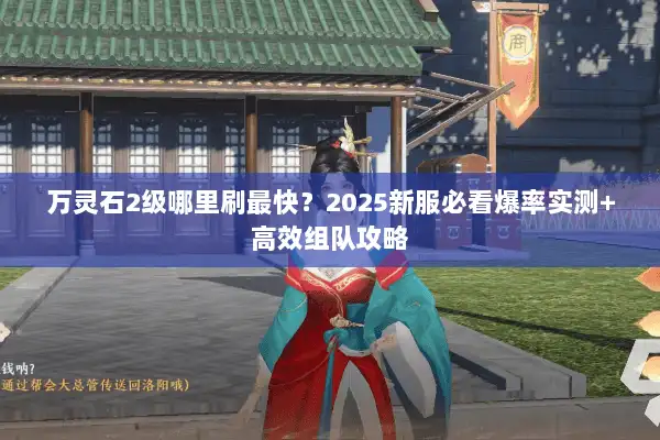 万灵石2级哪里刷最快?2025新服必看爆率实测+高效组队攻略 万灵石2级哪里刷最快?2025新服必看爆率实测+高效组队攻略