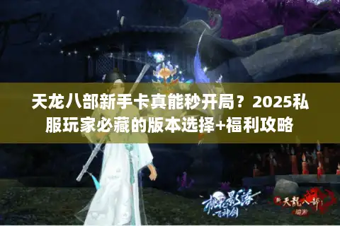 天龙八部新手卡真能秒开局？2025私服玩家必藏的版本选择+福利攻略