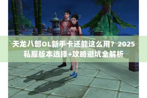 天龙八部OL新手卡还能这么用？2025私服版本选择+攻略避坑全解析