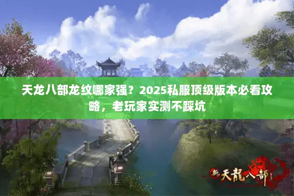 天龙八部龙纹哪家强？2025私服顶级版本必看攻略，老玩家实测不踩坑