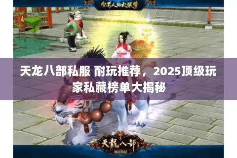 天龙八部私服 耐玩推荐，2025顶级玩家私藏榜单大揭秘