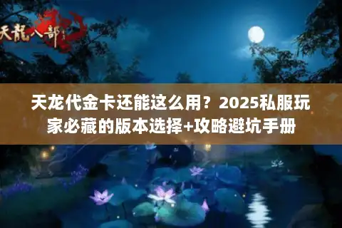天龙代金卡还能这么用?2025私服玩家必藏的版本选择+攻略避坑手册 天龙代金卡还能这么用?2025私服玩家必藏的版本选择+攻略避坑手册