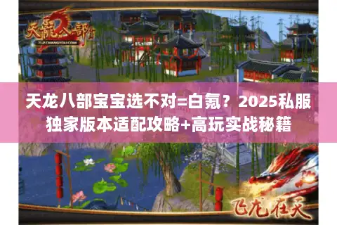 天龙八部宝宝选不对=白氪?2025私服独家版本适配攻略+高玩实战秘籍 天龙八部宝宝选不对=白氪?2025私服独家版本适配攻略+高玩实战秘籍