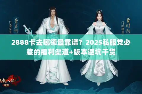 2888卡去哪领最靠谱？2025私服党必藏的福利渠道+版本避坑干货