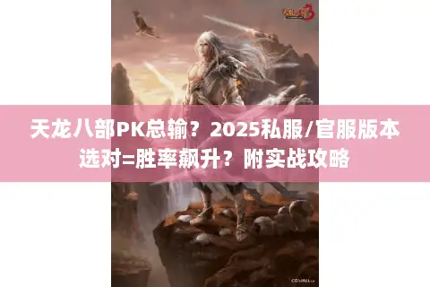 天龙八部PK总输？2025私服/官服版本选对=胜率飙升？附实战攻略