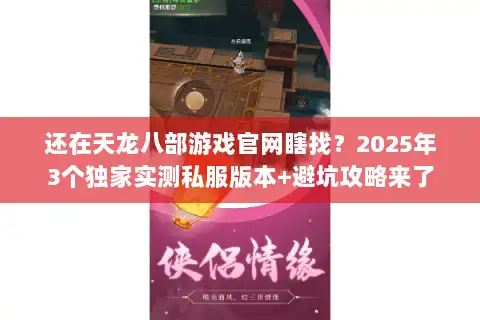 还在天龙八部游戏官网瞎找？2025年3个独家实测私服版本+避坑攻略来了