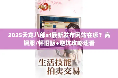 2025天龙八部sf最新发布网站在哪？高爆服/怀旧版+避坑攻略速看