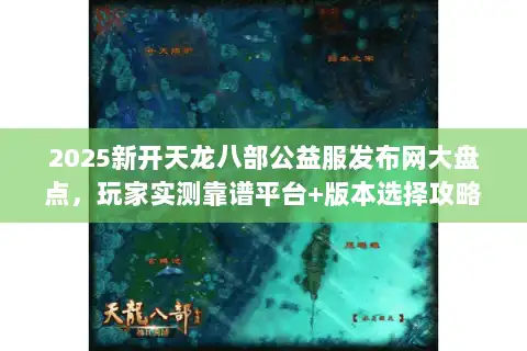 2025新开天龙八部公益服发布网大盘点，玩家实测靠谱平台+版本选择攻略