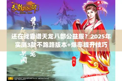 还在找靠谱天龙八部公益服?2025年实测3款不跑路版本+爆率提升技巧 还在找靠谱天龙八部公益服?2025年实测3款不跑路版本+爆率提升技巧