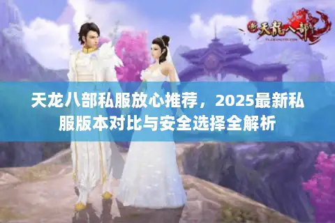 天龙八部私服放心推荐，2025最新私服版本对比与安全选择全解析