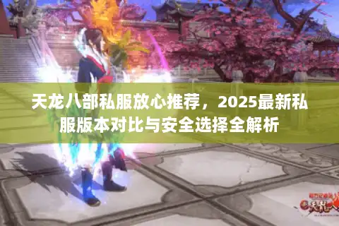 天龙八部私服放心推荐，2025最新私服版本对比与安全选择全解析