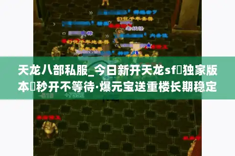 天龙八部私服_今日新开天龙sf▷独家版本◁秒开不等待·爆元宝送重楼长期稳定 天龙八部私服_今日新开天龙sf▷独家版本◁秒开不等待·爆元宝送重楼长期稳定