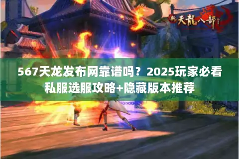 567天龙发布网靠谱吗？2025玩家必看私服选服攻略+隐藏版本推荐