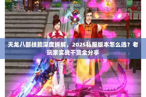 天龙八部技能深度拆解,2025私服版本怎么选?老玩家实战干货全分享 天龙八部技能深度拆解,2025私服版本怎么选?老玩家实战干货全分享