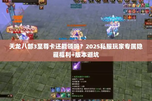 天龙八部3至尊卡还能领吗？2025私服玩家专属隐藏福利+版本避坑