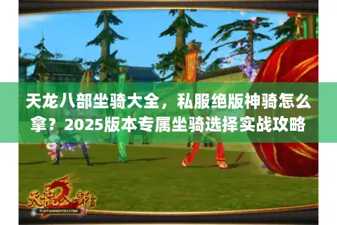 天龙八部坐骑大全,私服绝版神骑怎么拿?2025版本专属坐骑选择实战攻略 天龙八部坐骑大全,私服绝版神骑怎么拿?2025版本专属坐骑选择实战攻略