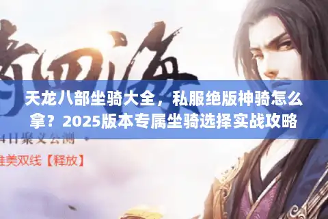 天龙八部坐骑大全,私服绝版神骑怎么拿?2025版本专属坐骑选择实战攻略 天龙八部坐骑大全,私服绝版神骑怎么拿?2025版本专属坐骑选择实战攻略